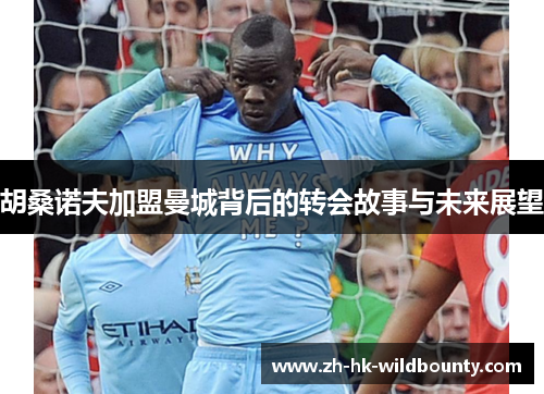 胡桑诺夫加盟曼城背后的转会故事与未来展望