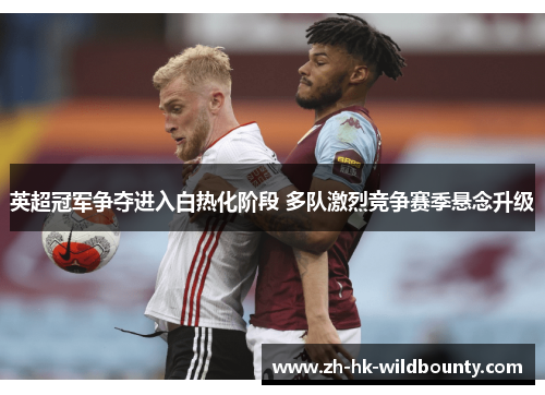 英超冠军争夺进入白热化阶段 多队激烈竞争赛季悬念升级