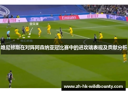 维尼修斯在对阵阿森纳亚冠比赛中的进攻端表现及贡献分析