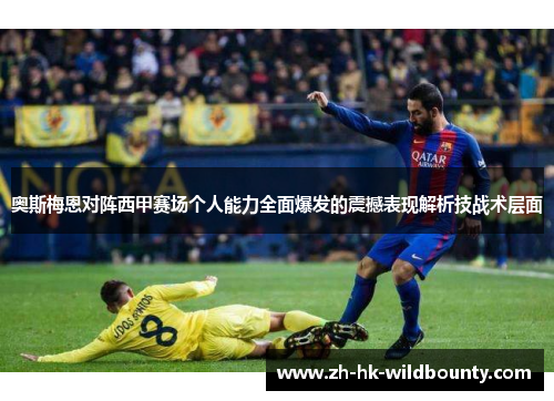 奥斯梅恩对阵西甲赛场个人能力全面爆发的震撼表现解析技战术层面