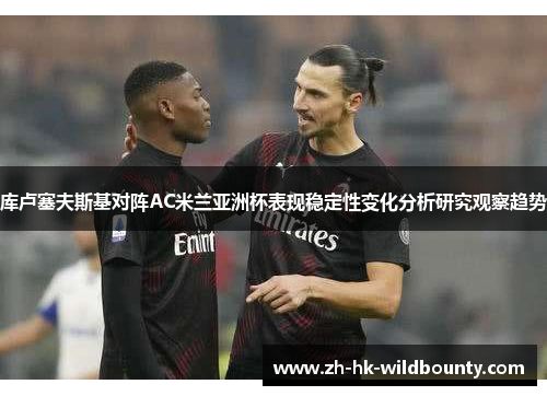 库卢塞夫斯基对阵AC米兰亚洲杯表现稳定性变化分析研究观察趋势