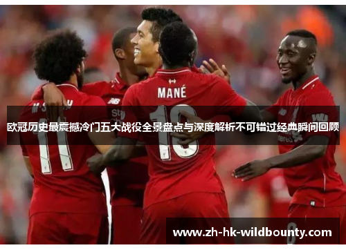 欧冠历史最震撼冷门五大战役全景盘点与深度解析不可错过经典瞬间回顾