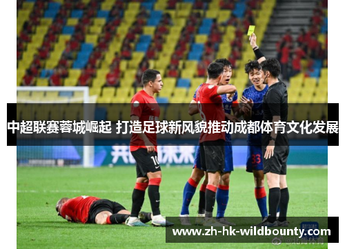 中超联赛蓉城崛起 打造足球新风貌推动成都体育文化发展