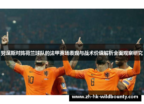 努涅斯对阵荷兰球队的法甲赛场表现与战术价值解析全面观察研究