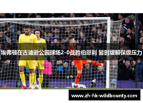 埃弗顿在古迪逊公园球场2-0战胜伯恩利 暂时缓解保级压力