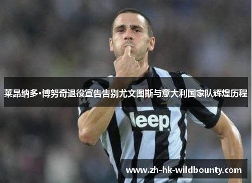 莱昂纳多·博努奇退役宣告告别尤文图斯与意大利国家队辉煌历程
