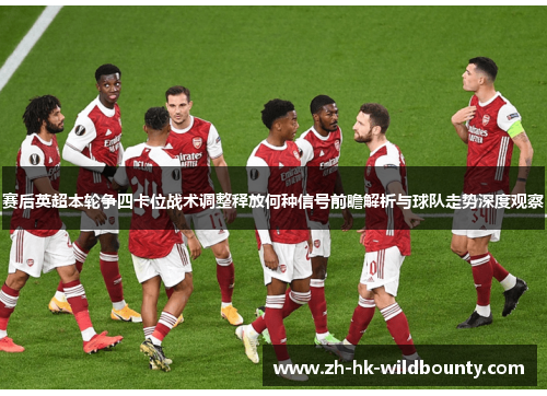 赛后英超本轮争四卡位战术调整释放何种信号前瞻解析与球队走势深度观察
