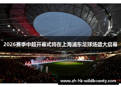 2026赛季中超开幕式将在上海浦东足球场盛大启幕